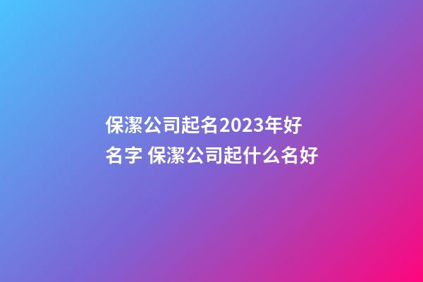 保潔公司起名2023年好名字 保潔公司起什么名好-第1張-公司起名-玄機派